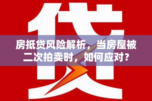 沭阳房抵贷风险解析，当房屋被二次拍卖时，如何应对？