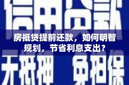 贺兰房抵贷提前还款，如何明智规划，节省利息支出？