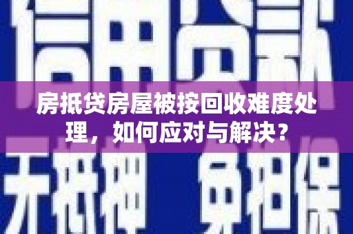 贺兰房抵贷房屋被按回收难度处理，如何应对与解决？