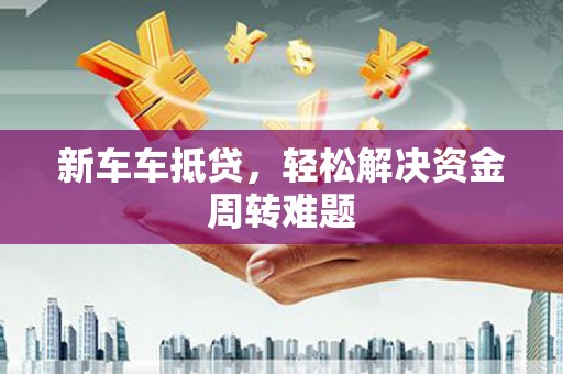 贺兰新车车抵贷，轻松解决资金周转难题