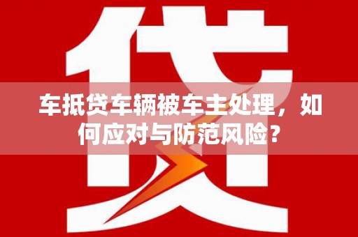 长安车抵贷车辆被车主处理，如何应对与防范风险？