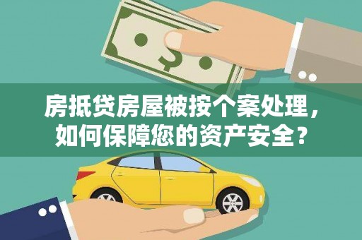 长安房抵贷房屋被按个案处理，如何保障您的资产安全？