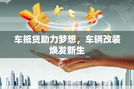 江州车抵贷助力梦想，车辆改装焕发新生