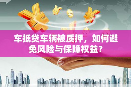 江州车抵贷车辆被质押，如何避免风险与保障权益？