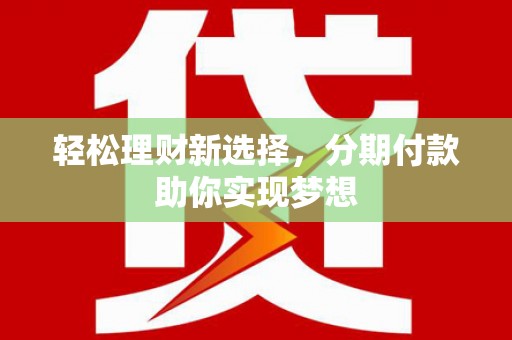 江州轻松理财新选择，分期付款助你实现梦想