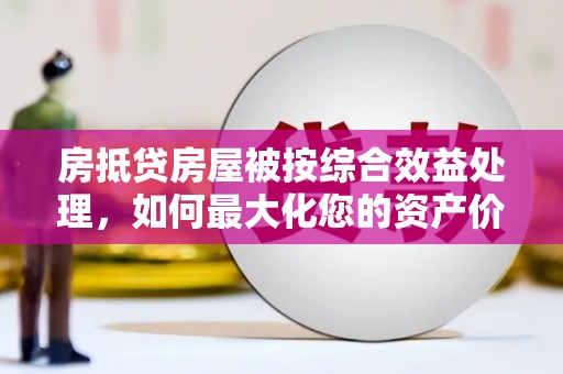 江州房抵贷房屋被按综合效益处理，如何最大化您的资产价值？