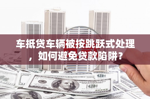  车抵贷车辆被按跳跃式处理，如何避免贷款陷阱？