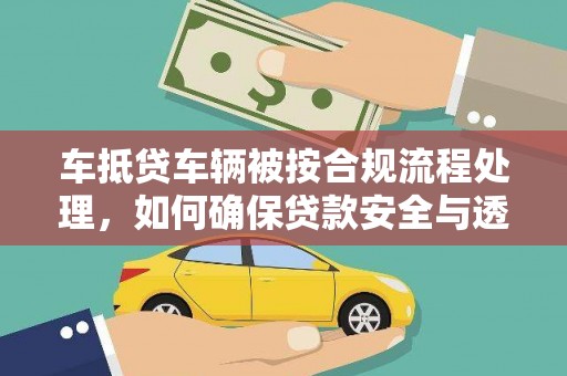  车抵贷车辆被按合规流程处理，如何确保贷款安全与透明？
