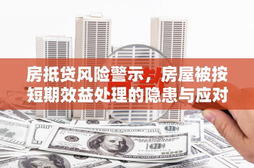 邹平房抵贷风险警示，房屋被按短期效益处理的隐患与应对策略