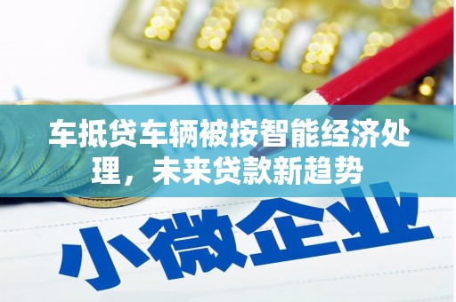 黄州车抵贷车辆被按智能经济处理，未来贷款新趋势