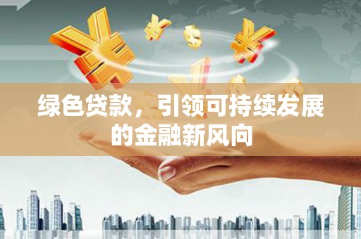 邹平绿色贷款，引领可持续发展的金融新风向