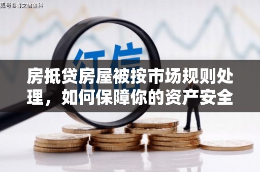 黄州房抵贷房屋被按市场规则处理，如何保障你的资产安全？