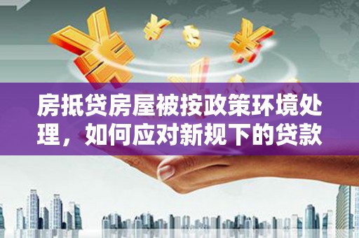 邹平房抵贷房屋被按政策环境处理，如何应对新规下的贷款挑战？