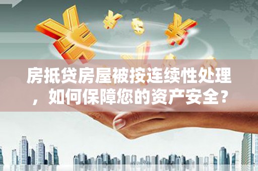 黄州房抵贷房屋被按连续性处理，如何保障您的资产安全？