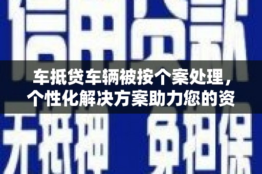 邹平车抵贷车辆被按个案处理，个性化解决方案助力您的资金需求