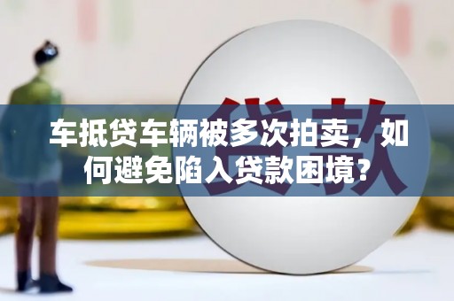 肥乡车抵贷车辆被多次拍卖，如何避免陷入贷款困境？