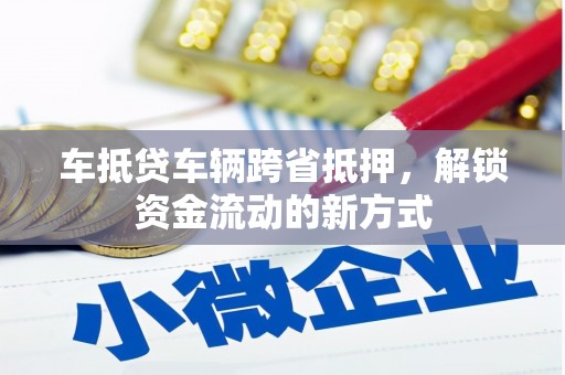 肥乡车抵贷车辆跨省抵押，解锁资金流动的新方式