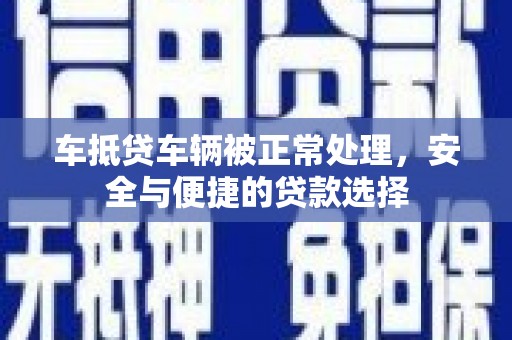 海晏车抵贷车辆被正常处理，安全与便捷的贷款选择