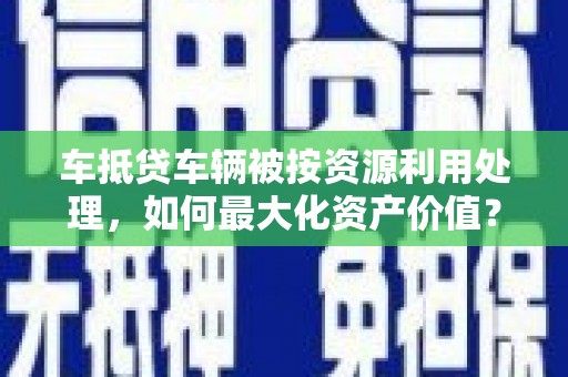 海晏车抵贷车辆被按资源利用处理，如何最大化资产价值？