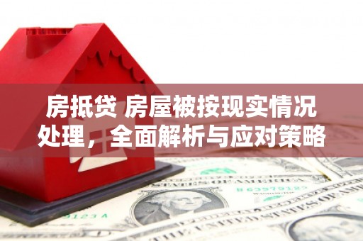 环江房抵贷 房屋被按现实情况处理，全面解析与应对策略