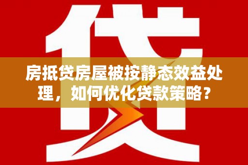 雨花房抵贷房屋被按静态效益处理，如何优化贷款策略？