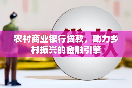雨花农村商业银行贷款，助力乡村振兴的金融引擎