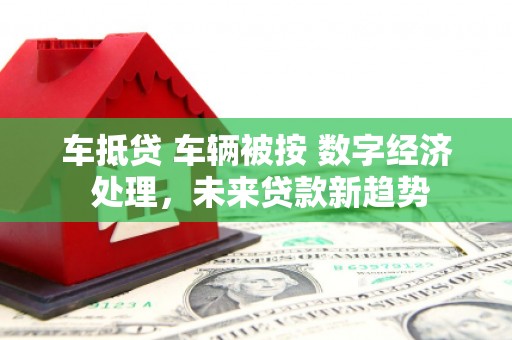 雨花车抵贷 车辆被按 数字经济 处理，未来贷款新趋势