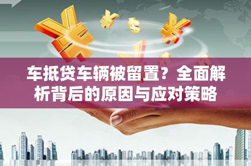 屏山车抵贷车辆被留置？全面解析背后的原因与应对策略