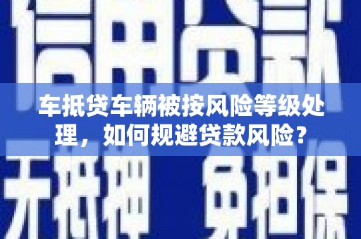 黄州车抵贷车辆被按风险等级处理，如何规避贷款风险？