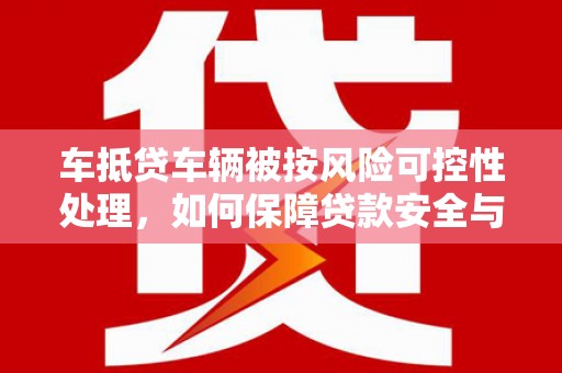 邹平车抵贷车辆被按风险可控性处理，如何保障贷款安全与客户权益？