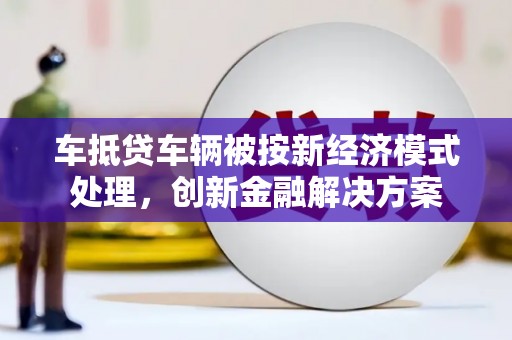 黄州车抵贷车辆被按新经济模式处理，创新金融解决方案