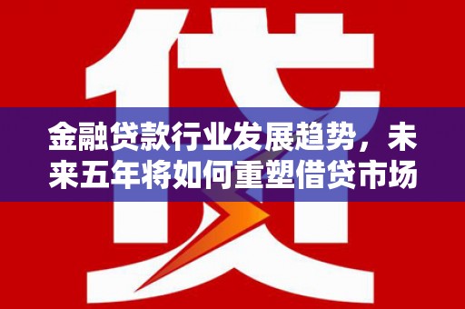 南漳金融贷款行业发展趋势，未来五年将如何重塑借贷市场？