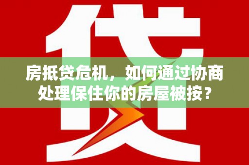 如东房抵贷危机，如何通过协商处理保住你的房屋被按？