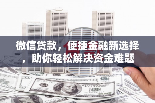 南漳微信贷款，便捷金融新选择，助你轻松解决资金难题