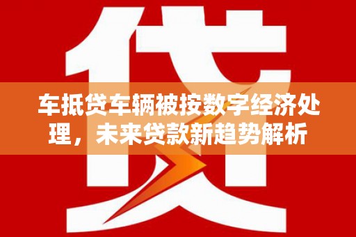 天等车抵贷车辆被按数字经济处理，未来贷款新趋势解析
