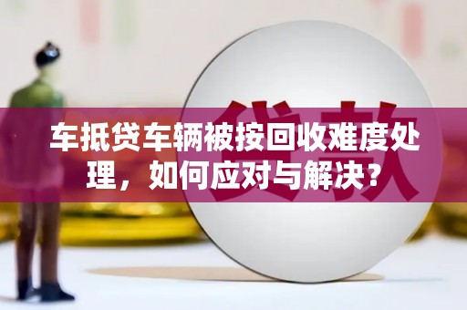 天等车抵贷车辆被按回收难度处理，如何应对与解决？