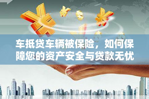如东车抵贷车辆被保险，如何保障您的资产安全与贷款无忧？
