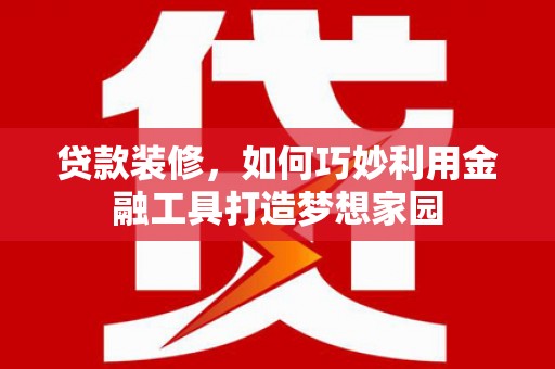 南漳贷款装修，如何巧妙利用金融工具打造梦想家园