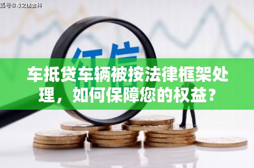 天等车抵贷车辆被按法律框架处理，如何保障您的权益？