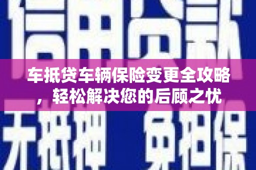永州车抵贷车辆保险变更全攻略，轻松解决您的后顾之忧