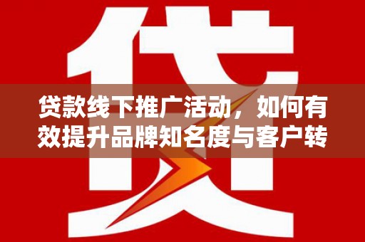 永州贷款线下推广活动，如何有效提升品牌知名度与客户转化率