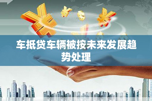 宜兰车抵贷车辆被按未来发展趋势处理