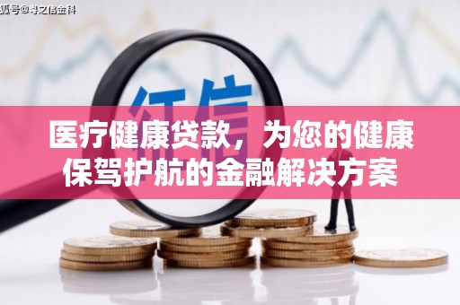宜兰医疗健康贷款，为您的健康保驾护航的金融解决方案