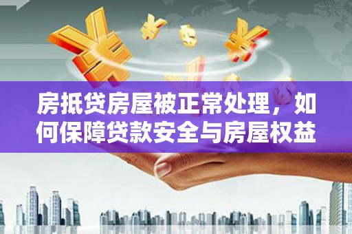 环江房抵贷房屋被正常处理，如何保障贷款安全与房屋权益？