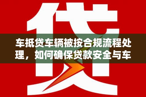 环江车抵贷车辆被按合规流程处理，如何确保贷款安全与车辆处置透明
