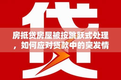 芒市房抵贷房屋被按跳跃式处理，如何应对贷款中的突发情况？