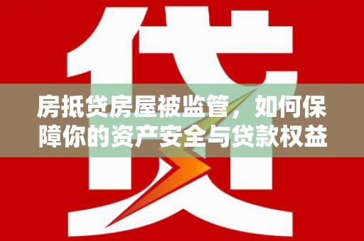 友好房抵贷房屋被监管，如何保障你的资产安全与贷款权益？