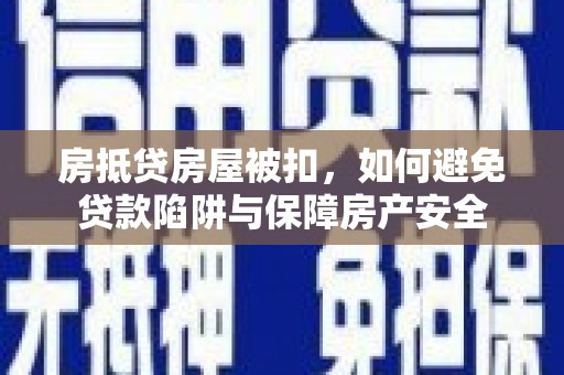 巨鹿房抵贷房屋被扣，如何避免贷款陷阱与保障房产安全