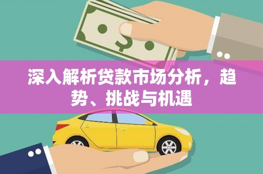 桓仁深入解析贷款市场分析，趋势、挑战与机遇