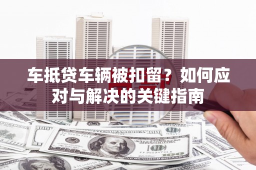 巨鹿车抵贷车辆被扣留？如何应对与解决的关键指南